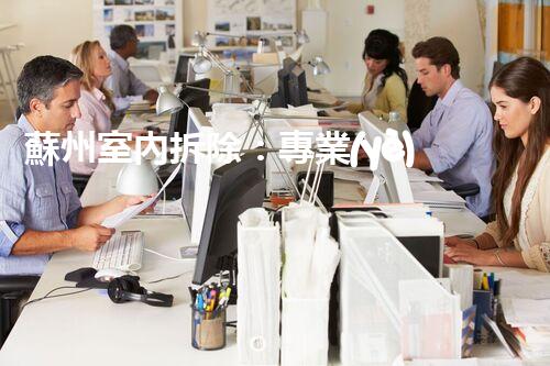 蘇州室內拆除：專業(yè)高效，安全環(huán)保一站式服務